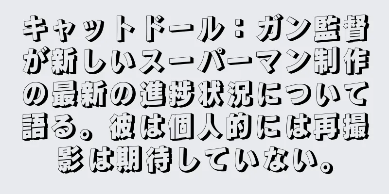 キャットドール：ガン監督が新しいスーパーマン制作の最新の進捗状況について語る。彼は個人的には再撮影は期待していない。