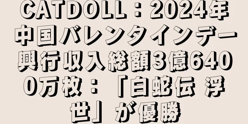 CATDOLL：2024年中国バレンタインデー興行収入総額3億6400万枚：「白蛇伝 浮世」が優勝