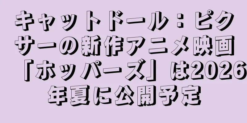キャットドール：ピクサーの新作アニメ映画「ホッパーズ」は2026年夏に公開予定