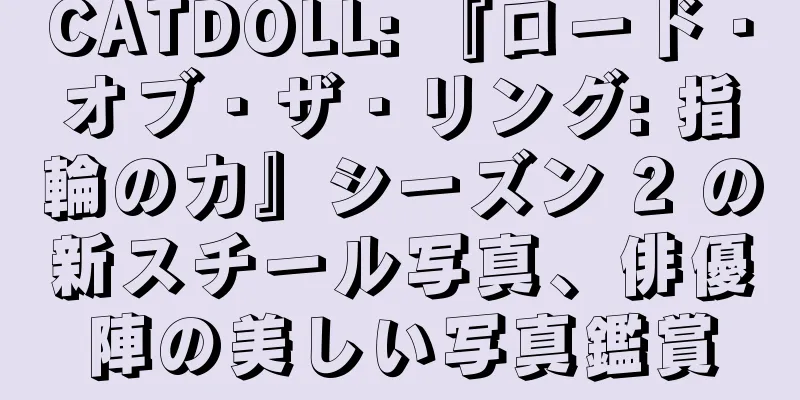 CATDOLL: 『ロード・オブ・ザ・リング: 指輪の力』シーズン 2 の新スチール写真、俳優陣の美しい写真鑑賞