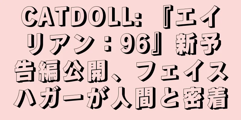 CATDOLL: 『エイリアン：96』新予告編公開、フェイスハガーが人間と密着
