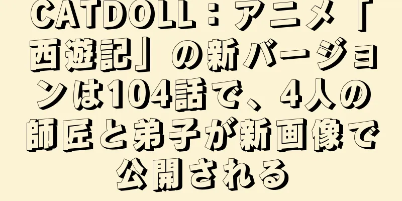 CATDOLL：アニメ「西遊記」の新バージョンは104話で、4人の師匠と弟子が新画像で公開される