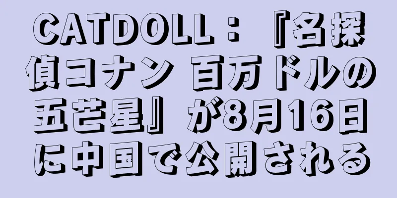 CATDOLL：『名探偵コナン 百万ドルの五芒星』が8月16日に中国で公開される