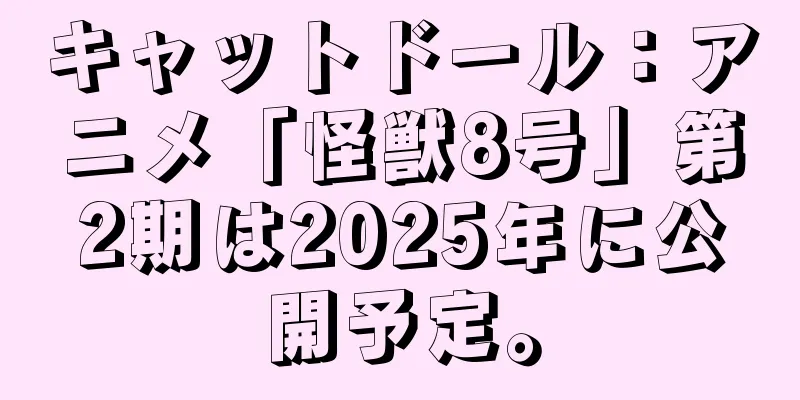 キャットドール：アニメ「怪獣8号」第2期は2025年に公開予定。
