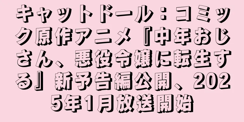 キャットドール：コミック原作アニメ『中年おじさん、悪役令嬢に転生する』新予告編公開、2025年1月放送開始