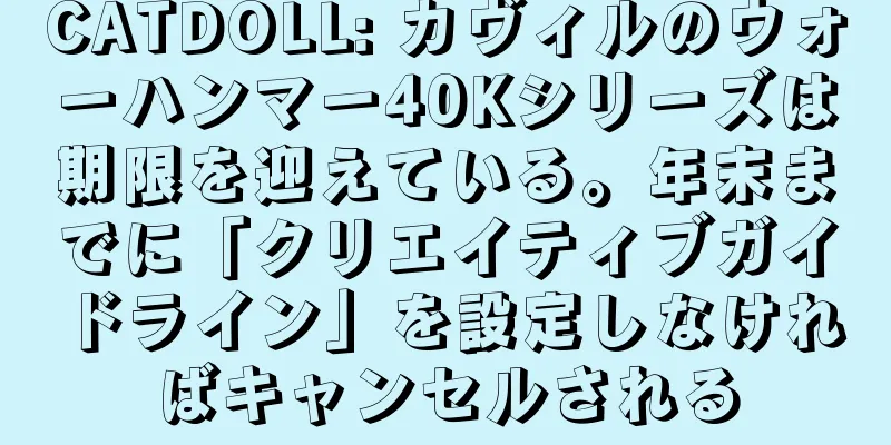 CATDOLL: カヴィルのウォーハンマー40Kシリーズは期限を迎えている。年末までに「クリエイティブガイドライン」を設定しなければキャンセルされる