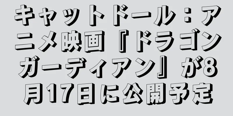 キャットドール：アニメ映画『ドラゴンガーディアン』が8月17日に公開予定