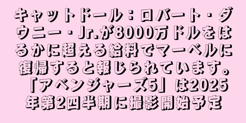 キャットドール：ロバート・ダウニー・Jr.が8000万ドルをはるかに超える給料でマーベルに復帰すると報じられています。 「アベンジャーズ5」は2025年第2四半期に撮影開始予定