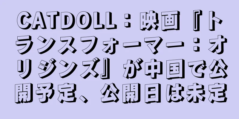 CATDOLL：映画『トランスフォーマー：オリジンズ』が中国で公開予定、公開日は未定