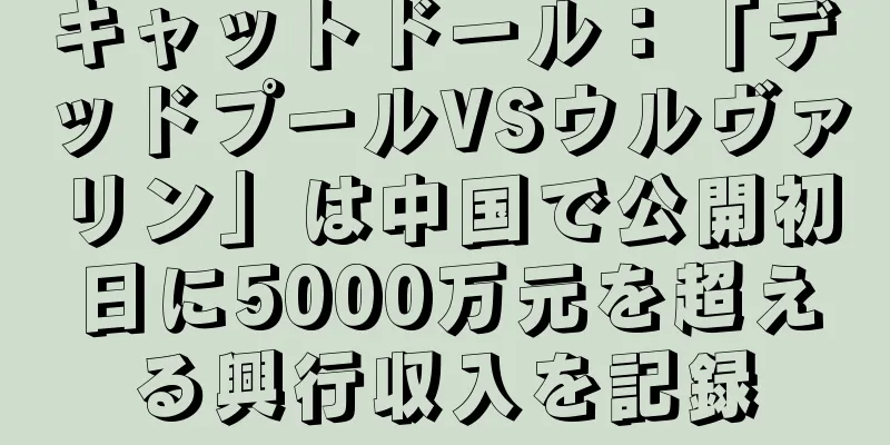 キャットドール：「デッドプールVSウルヴァリン」は中国で公開初日に5000万元を超える興行収入を記録