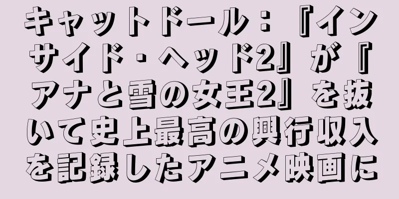 キャットドール：『インサイド・ヘッド2』が『アナと雪の女王2』を抜いて史上最高の興行収入を記録したアニメ映画に