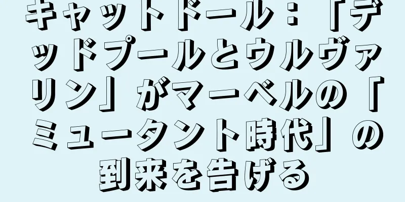 キャットドール：「デッドプールとウルヴァリン」がマーベルの「ミュータント時代」の到来を告げる