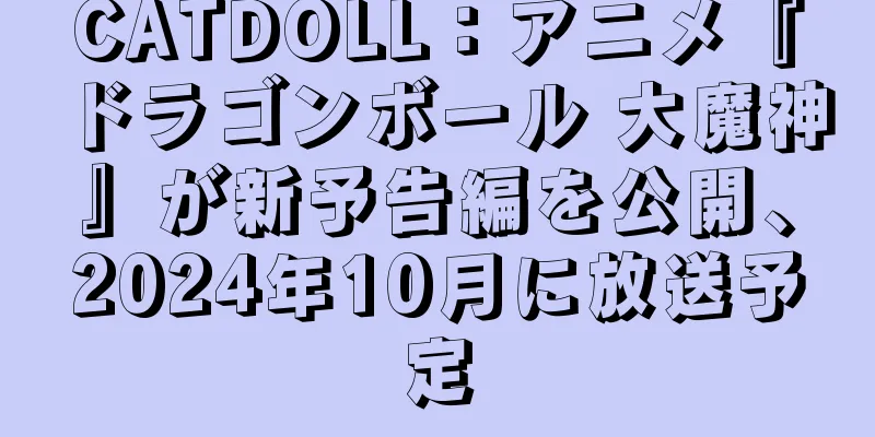 CATDOLL：アニメ『ドラゴンボール 大魔神』が新予告編を公開、2024年10月に放送予定
