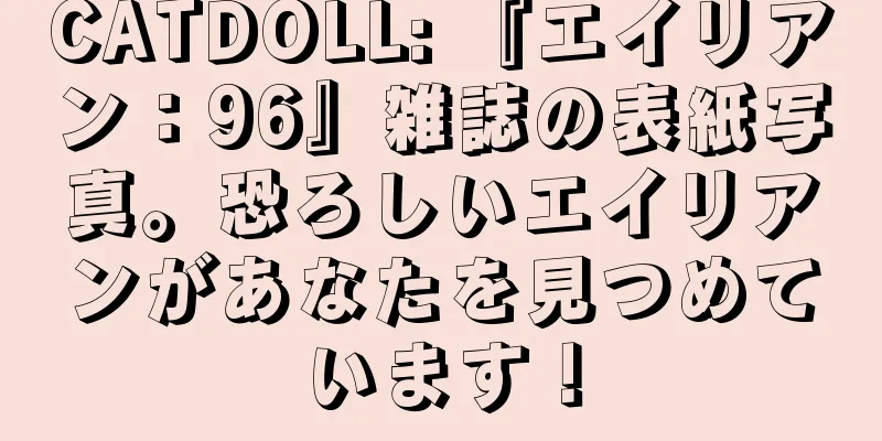 CATDOLL: 『エイリアン：96』雑誌の表紙写真。恐ろしいエイリアンがあなたを見つめています！