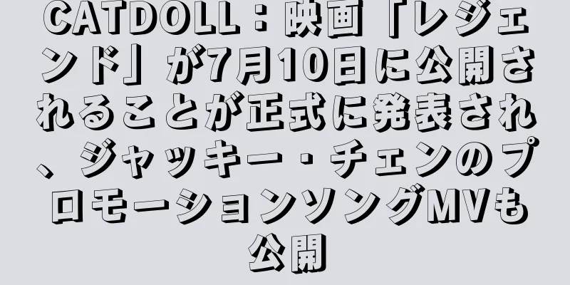 CATDOLL：映画「レジェンド」が7月10日に公開されることが正式に発表され、ジャッキー・チェンのプロモーションソングMVも公開