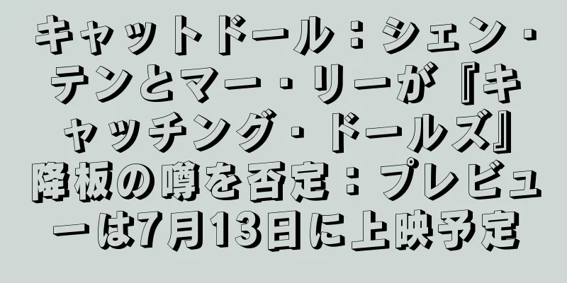 キャットドール：シェン・テンとマー・リーが『キャッチング・ドールズ』降板の噂を否定：プレビューは7月13日に上映予定