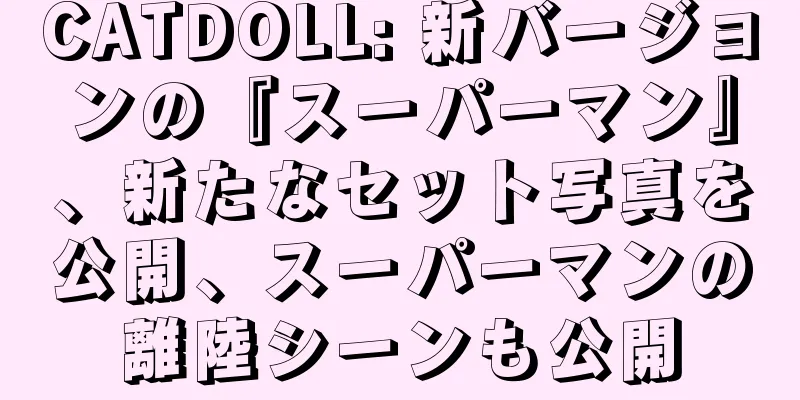 CATDOLL: 新バージョンの『スーパーマン』、新たなセット写真を公開、スーパーマンの離陸シーンも公開