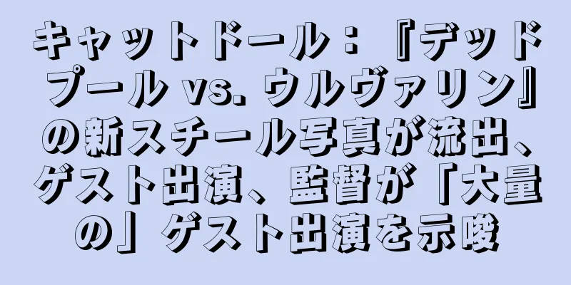 キャットドール：『デッドプール vs. ウルヴァリン』の新スチール写真が流出、ゲスト出演、監督が「大量の」ゲスト出演を示唆