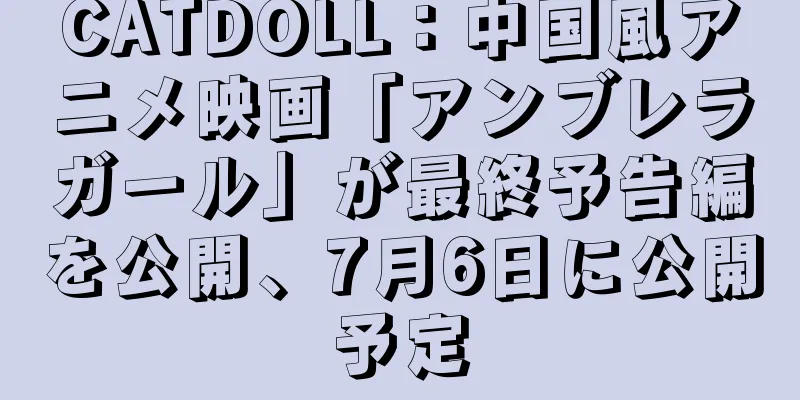 CATDOLL：中国風アニメ映画「アンブレラガール」が最終予告編を公開、7月6日に公開予定