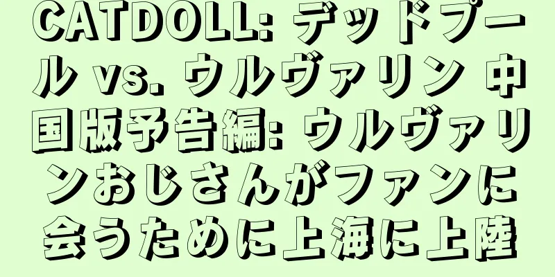 CATDOLL: デッドプール vs. ウルヴァリン 中国版予告編: ウルヴァリンおじさんがファンに会うために上海に上陸