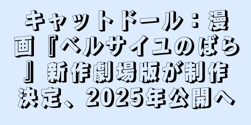 キャットドール：漫画『ベルサイユのばら』新作劇場版が制作決定、2025年公開へ