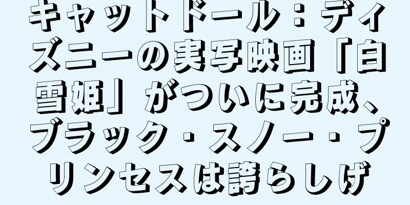 キャットドール：ディズニーの実写映画「白雪姫」がついに完成、ブラック・スノー・プリンセスは誇らしげ