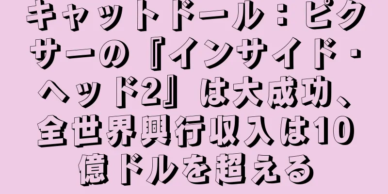 キャットドール：ピクサーの『インサイド・ヘッド2』は大成功、全世界興行収入は10億ドルを超える