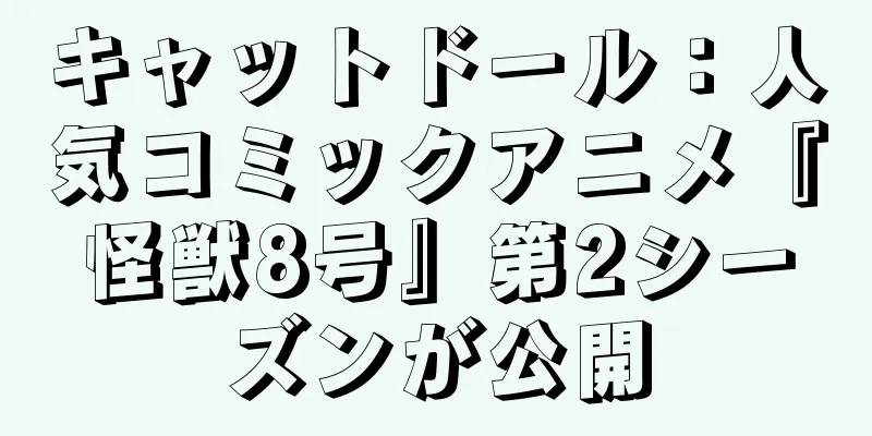 キャットドール：人気コミックアニメ『怪獣8号』第2シーズンが公開