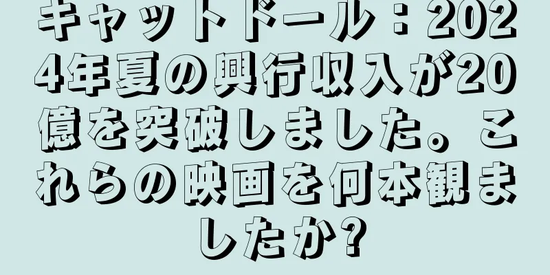 キャットドール：2024年夏の興行収入が20億を突破しました。これらの映画を何本観ましたか?