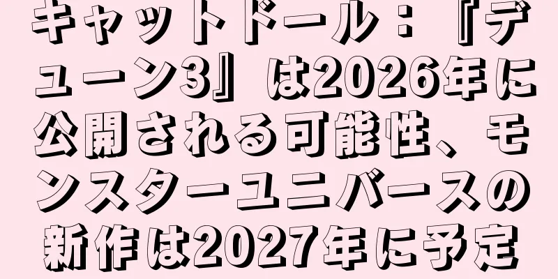 キャットドール：『デューン3』は2026年に公開される可能性、モンスターユニバースの新作は2027年に予定