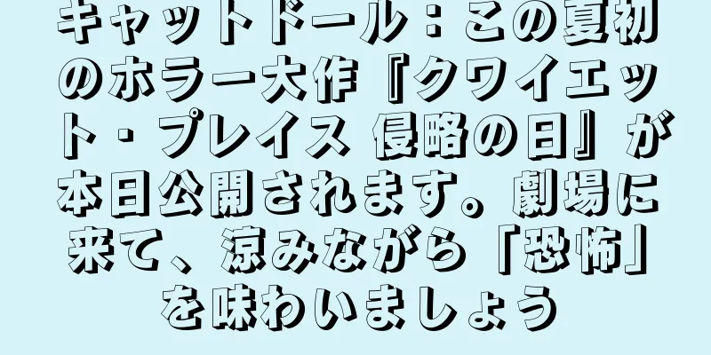 キャットドール：この夏初のホラー大作『クワイエット・プレイス 侵略の日』が本日公開されます。劇場に来て、涼みながら「恐怖」を味わいましょう