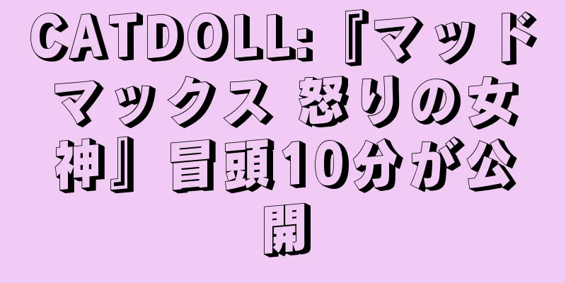 CATDOLL:『マッドマックス 怒りの女神』冒頭10分が公開
