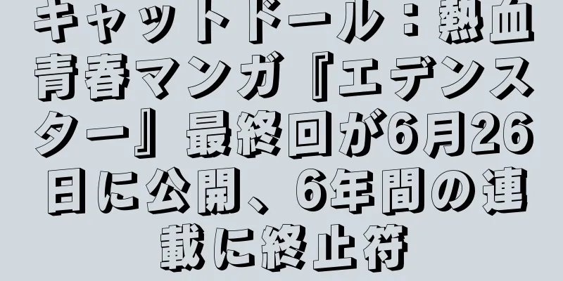 キャットドール：熱血青春マンガ『エデンスター』最終回が6月26日に公開、6年間の連載に終止符