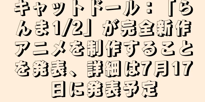 キャットドール：「らんま1/2」が完全新作アニメを制作することを発表、詳細は7月17日に発表予定