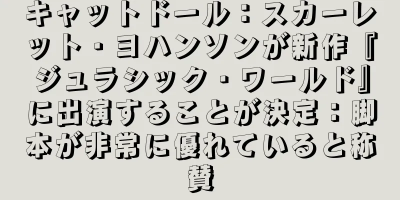 キャットドール：スカーレット・ヨハンソンが新作『ジュラシック・ワールド』に出演することが決定：脚本が非常に優れていると称賛