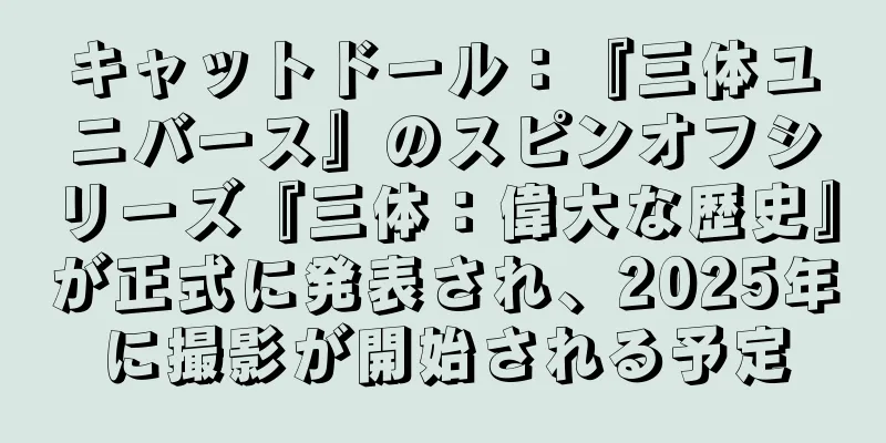 キャットドール：『三体ユニバース』のスピンオフシリーズ『三体：偉大な歴史』が正式に発表され、2025年に撮影が開始される予定