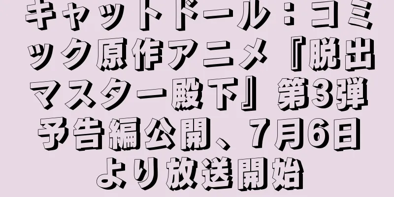 キャットドール：コミック原作アニメ『脱出マスター殿下』第3弾予告編公開、7月6日より放送開始