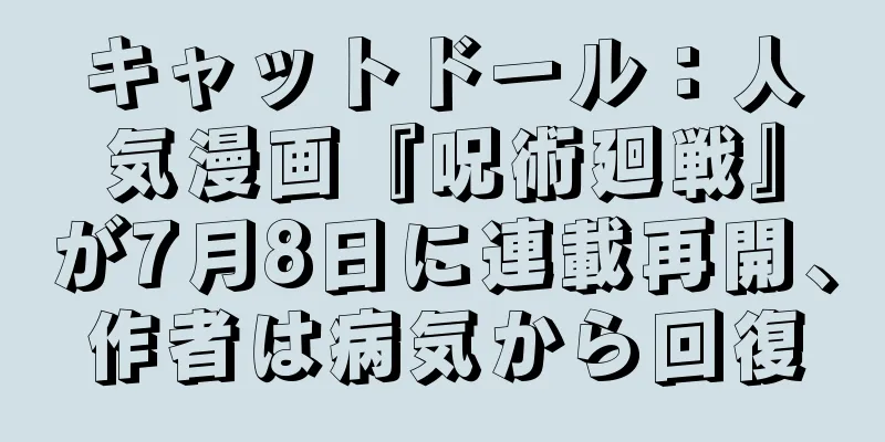 キャットドール：人気漫画『呪術廻戦』が7月8日に連載再開、作者は病気から回復