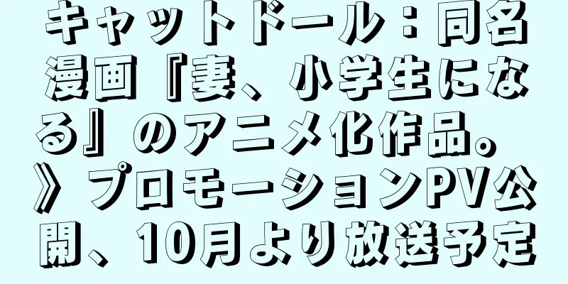 キャットドール：同名漫画『妻、小学生になる』のアニメ化作品。 》プロモーションPV公開、10月より放送予定