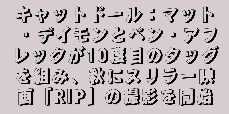 キャットドール：マット・デイモンとベン・アフレックが10度目のタッグを組み、秋にスリラー映画「RIP」の撮影を開始