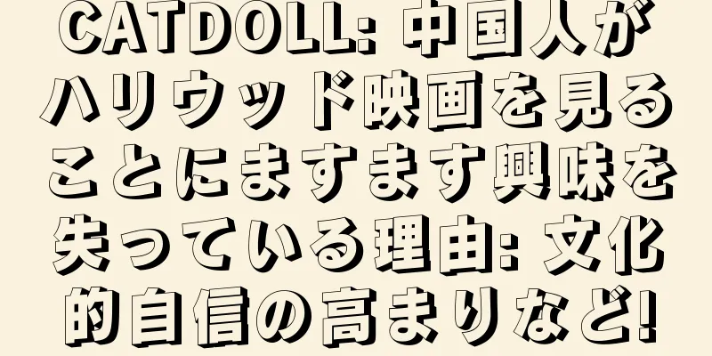 CATDOLL: 中国人がハリウッド映画を見ることにますます興味を失っている理由: 文化的自信の高まりなど!