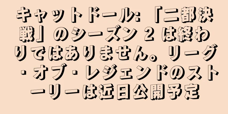 キャットドール: 「二都決戦」のシーズン 2 は終わりではありません。リーグ・オブ・レジェンドのストーリーは近日公開予定