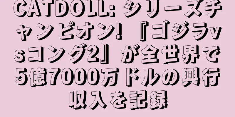 CATDOLL: シリーズチャンピオン! 『ゴジラvsコング2』が全世界で5億7000万ドルの興行収入を記録