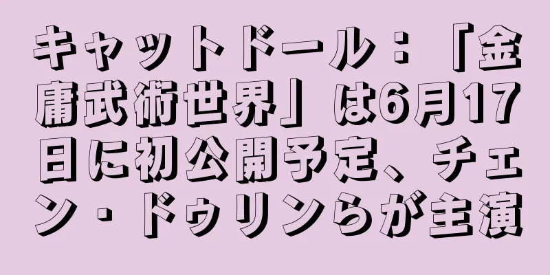 キャットドール：「金庸武術世界」は6月17日に初公開予定、チェン・ドゥリンらが主演