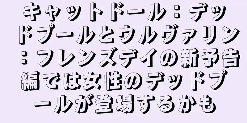 キャットドール：デッドプールとウルヴァリン：フレンズデイの新予告編では女性のデッドプールが登場するかも