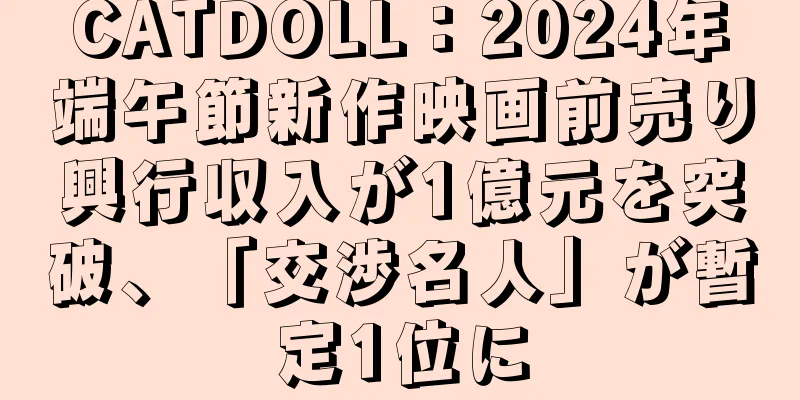 CATDOLL：2024年端午節新作映画前売り興行収入が1億元を突破、「交渉名人」が暫定1位に