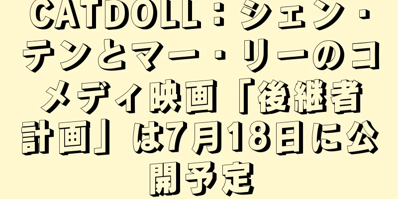 CATDOLL：シェン・テンとマー・リーのコメディ映画「後継者計画」は7月18日に公開予定