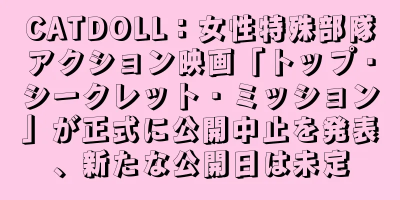 CATDOLL：女性特殊部隊アクション映画「トップ・シークレット・ミッション」が正式に公開中止を発表、新たな公開日は未定