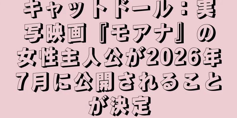 キャットドール：実写映画『モアナ』の女性主人公が2026年7月に公開されることが決定
