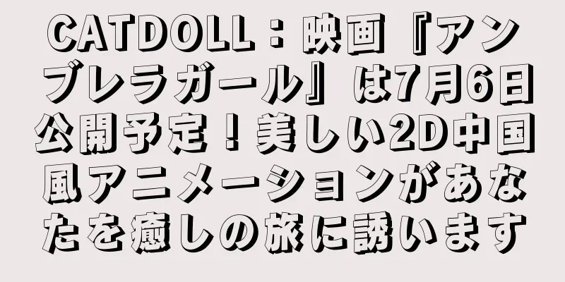 CATDOLL：映画『アンブレラガール』は7月6日公開予定！美しい2D中国風アニメーションがあなたを癒しの旅に誘います